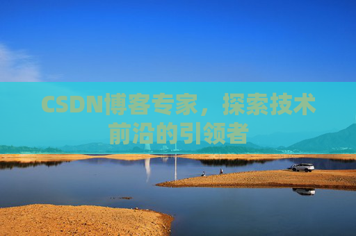 CSDN博客专家，探索技术前沿的引领者