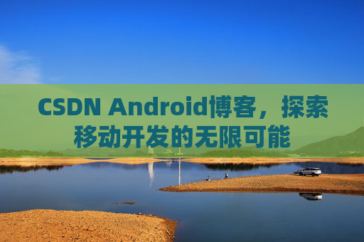 CSDN Android博客，探索移动开发的无限可能